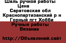 Шаль ручной работы › Цена ­ 2 500 - Саратовская обл., Краснопартизанский р-н, Горный пгт Хобби. Ручные работы » Вязание   